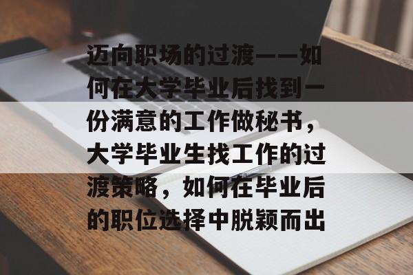 迈向职场的过渡——如何在大学毕业后找到一份满意的工作做秘书,大学毕业生找工作的过渡策略,如何在毕业后的职位选择中脱颖而出 迈向职场的过渡——如何在大学毕业后找到一份满意的工作做秘书,大学毕业生找工作的过渡策略,如何在毕业后的职位选择中脱颖而出