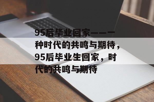 95后毕业回家——一种时代的共鸣与期待，95后毕业生回家，时代的共鸣与期待