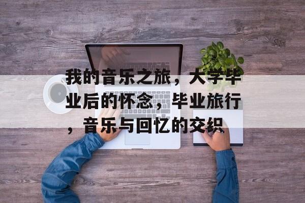 我的音乐之旅，大学毕业后的怀念，毕业旅行，音乐与回忆的交织