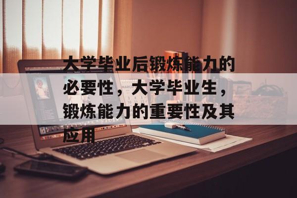 大学毕业后锻炼能力的必要性,大学毕业生,锻炼能力的重要性及其应用 大学毕业后锻炼能力的必要性,大学毕业生,锻炼能力的重要性及其应用