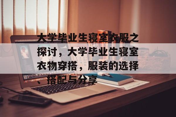 大学毕业生寝室衣服之探讨,大学毕业生寝室衣物穿搭,服装的选择、搭配与分享 大学毕业生寝室衣服之探讨,大学毕业生寝室衣物穿搭,服装的选择、搭配与分享