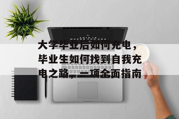 大学毕业后如何充电，毕业生如何找到自我充电之路，一项全面指南