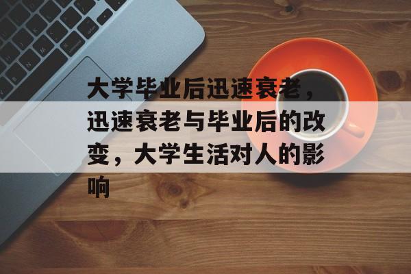 大学毕业后迅速衰老,迅速衰老与毕业后的改变,大学生活对人的影响 大学毕业后迅速衰老,迅速衰老与毕业后的改变,大学生活对人的影响