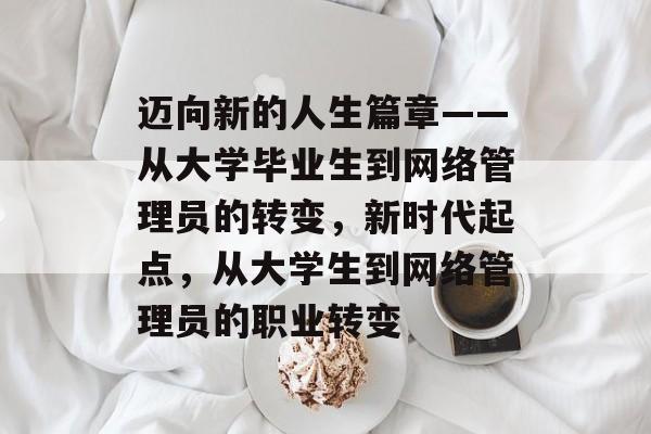 迈向新的人生篇章——从大学毕业生到网络管理员的转变,新时代起点,从大学生到网络管理员的职业转变 迈向新的人生篇章——从大学毕业生到网络管理员的转变,新时代起点,从大学生到网络管理员的职业转变