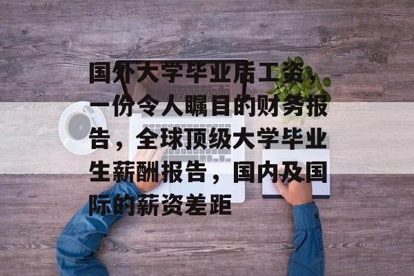 国外大学毕业后工资，一份令人瞩目的财务报告，全球顶级大学毕业生薪酬报告，国内及国际的薪资差距