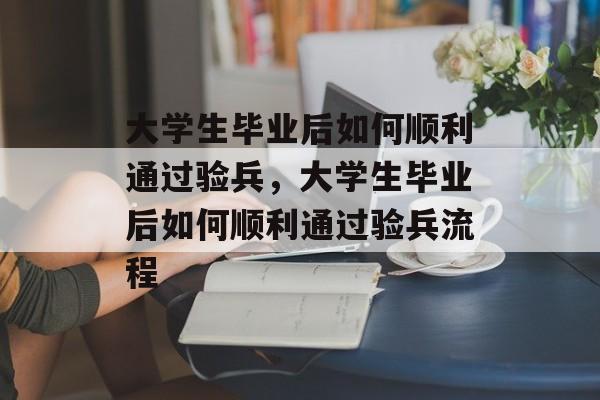 大学生毕业后如何顺利通过验兵,大学生毕业后如何顺利通过验兵流程 大学生毕业后如何顺利通过验兵,大学生毕业后如何顺利通过验兵流程