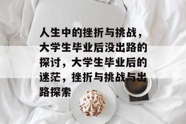 人生中的挫折与挑战,大学生毕业后没出路的探讨,大学生毕业后的迷茫,挫折与挑战与出路探索 人生中的挫折与挑战,大学生毕业后没出路的探讨,大学生毕业后的迷茫,挫折与挑战与出路探索