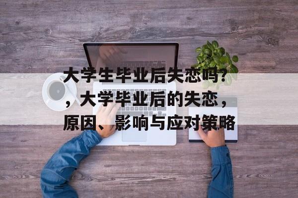 大学生毕业后失恋吗？，大学毕业后的失恋，原因、影响与应对策略