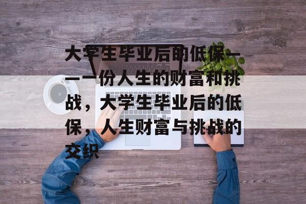 大学生毕业后的低保——一份人生的财富和挑战，大学生毕业后的低保，人生财富与挑战的交织