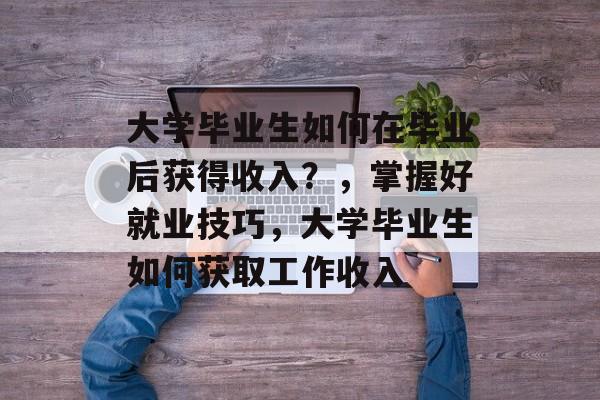 大学毕业生如何在毕业后获得收入?,掌握好就业技巧,大学毕业生如何获取工作收入 大学毕业生如何在毕业后获得收入?,掌握好就业技巧,大学毕业生如何获取工作收入