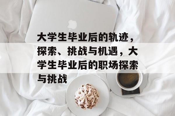 大学生毕业后的轨迹，探索、挑战与机遇，大学生毕业后的职场探索与挑战