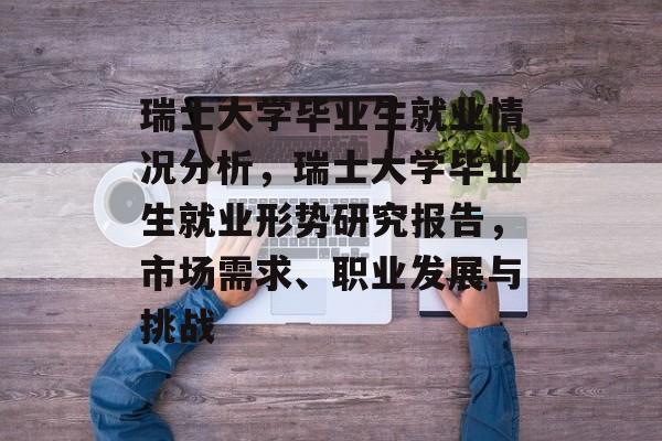 瑞士大学毕业生就业情况分析，瑞士大学毕业生就业形势研究报告，市场需求、职业发展与挑战