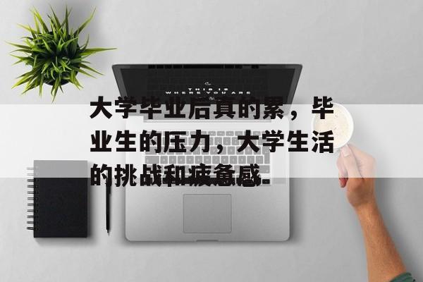 大学毕业后真的累，毕业生的压力，大学生活的挑战和疲惫感