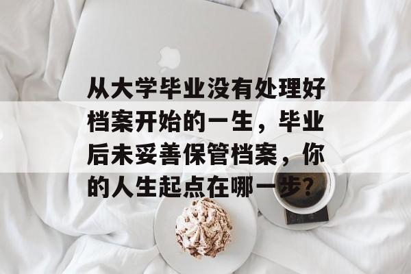 从大学毕业没有处理好档案开始的一生，毕业后未妥善保管档案，你的人生起点在哪一步？