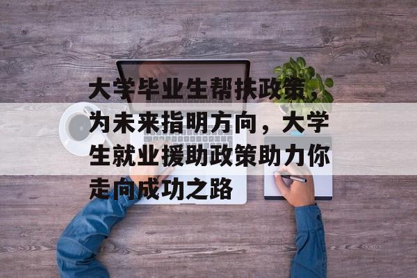 大学毕业生帮扶政策，为未来指明方向，大学生就业援助政策助力你走向成功之路