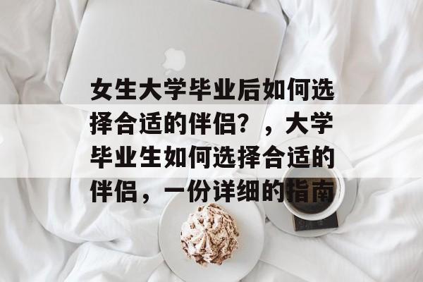 女生大学毕业后如何选择合适的伴侣？，大学毕业生如何选择合适的伴侣，一份详细的指南