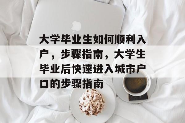 大学毕业生如何顺利入户,步骤指南,大学生毕业后快速进入城市户口的步骤指南 大学毕业生如何顺利入户,步骤指南,大学生毕业后快速进入城市户口的步骤指南