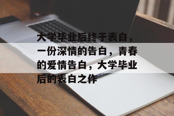 大学毕业后终于表白，一份深情的告白，青春的爱情告白，大学毕业后的表白之作