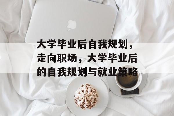 大学毕业后自我规划,走向职场,大学毕业后的自我规划与就业策略 大学毕业后自我规划,走向职场,大学毕业后的自我规划与就业策略