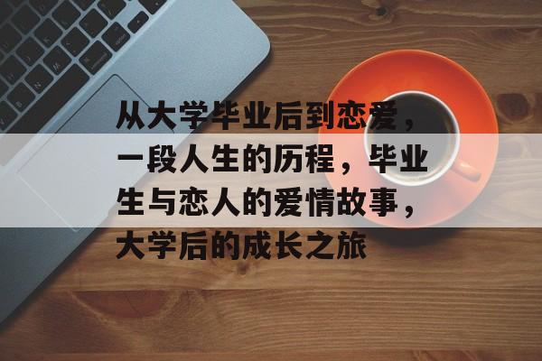 从大学毕业后到恋爱，一段人生的历程，毕业生与恋人的爱情故事，大学后的成长之旅