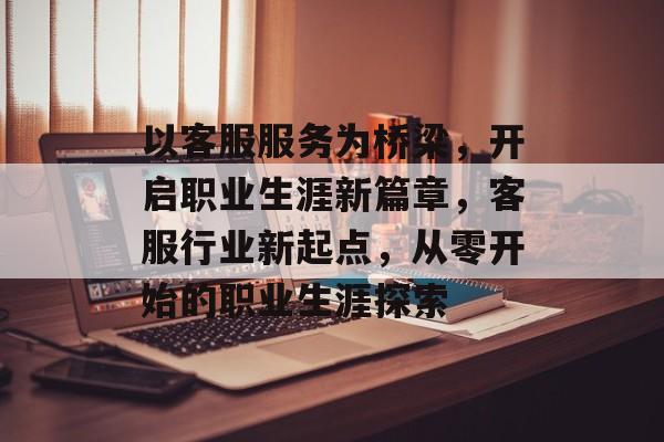 以客服服务为桥梁，开启职业生涯新篇章，客服行业新起点，从零开始的职业生涯探索