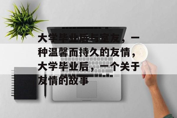 大学毕业后与室友，一种温馨而持久的友情，大学毕业后，一个关于友情的故事