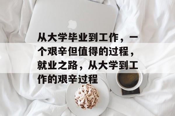 从大学毕业到工作，一个艰辛但值得的过程，就业之路，从大学到工作的艰辛过程