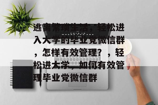 逃离繁琐生活，轻松进入大学的毕业党微信群，怎样有效管理？，轻松进大学，如何有效管理毕业党微信群