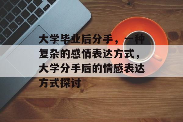 大学毕业后分手，一种复杂的感情表达方式，大学分手后的情感表达方式探讨