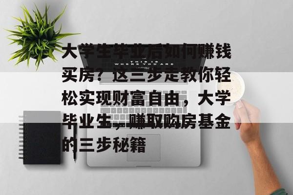 大学生毕业后如何赚钱买房？这三步走教你轻松实现财富自由，大学毕业生，赚取购房基金的三步秘籍