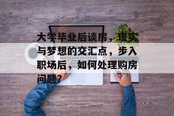 大学毕业后谈房，现实与梦想的交汇点，步入职场后，如何处理购房问题？