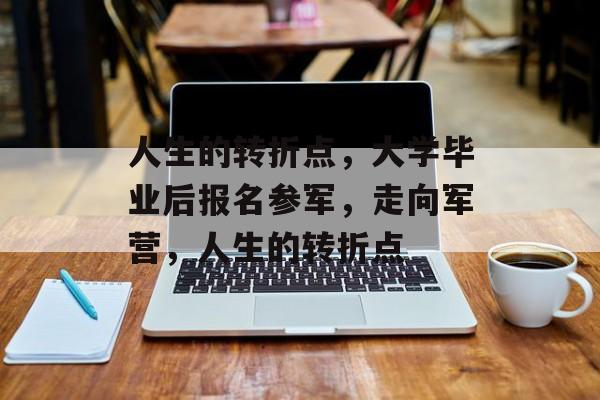 人生的转折点，大学毕业后报名参军，走向军营，人生的转折点