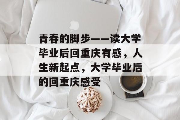 青春的脚步——读大学毕业后回重庆有感,人生新起点,大学毕业后的回重庆感受 青春的脚步——读大学毕业后回重庆有感,人生新起点,大学毕业后的回重庆感受