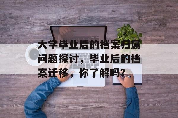 大学毕业后的档案归属问题探讨,毕业后的档案迁移,你了解吗? 大学毕业后的档案归属问题探讨,毕业后的档案迁移,你了解吗?
