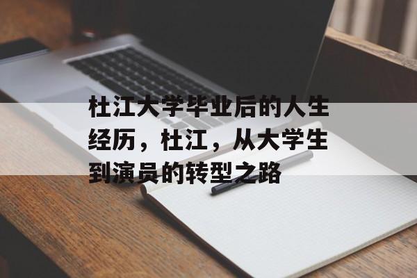 杜江大学毕业后的人生经历,杜江,从大学生到演员的转型之路 杜江大学毕业后的人生经历,杜江,从大学生到演员的转型之路