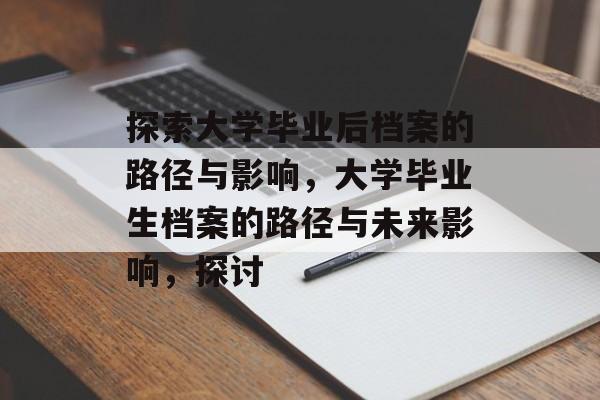 探索大学毕业后档案的路径与影响,大学毕业生档案的路径与未来影响,探讨 探索大学毕业后档案的路径与影响,大学毕业生档案的路径与未来影响,探讨
