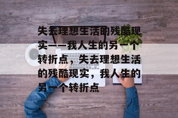 失去理想生活的残酷现实——我人生的另一个转折点，失去理想生活的残酷现实，我人生的另一个转折点