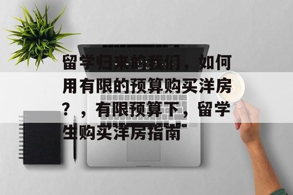 留学归来的我们，如何用有限的预算购买洋房？，有限预算下，留学生购买洋房指南