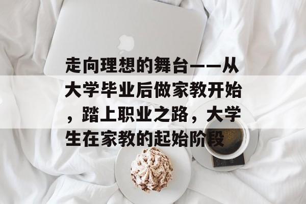 走向理想的舞台——从大学毕业后做家教开始，踏上职业之路，大学生在家教的起始阶段