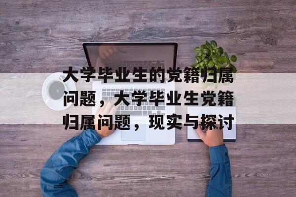 大学毕业生的党籍归属问题，大学毕业生党籍归属问题，现实与探讨