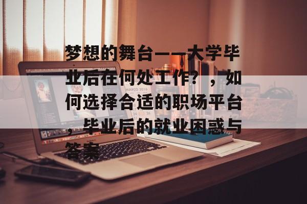 梦想的舞台——大学毕业后在何处工作?,如何选择合适的职场平台,毕业后的就业困惑与答案 梦想的舞台——大学毕业后在何处工作?,如何选择合适的职场平台,毕业后的就业困惑与答案