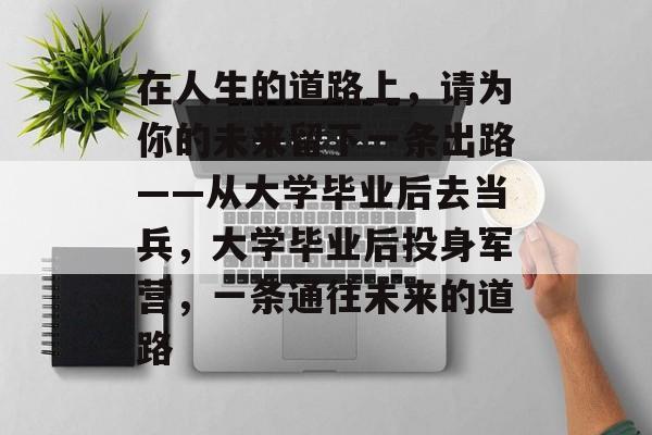 在人生的道路上,请为你的未来留下一条出路——从大学毕业后去当兵,大学毕业后投身军营,一条通往未来的道路 在人生的道路上,请为你的未来留下一条出路——从大学毕业后去当兵,大学毕业后投身军营,一条通往未来的道路