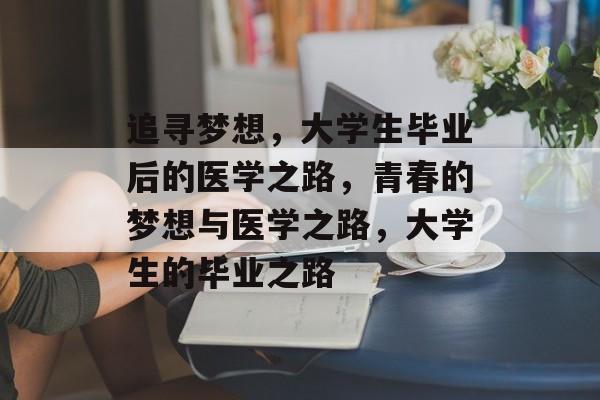 追寻梦想,大学生毕业后的医学之路,青春的梦想与医学之路,大学生的毕业之路 追寻梦想,大学生毕业后的医学之路,青春的梦想与医学之路,大学生的毕业之路