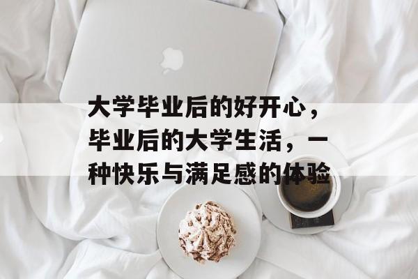 大学毕业后的好开心，毕业后的大学生活，一种快乐与满足感的体验