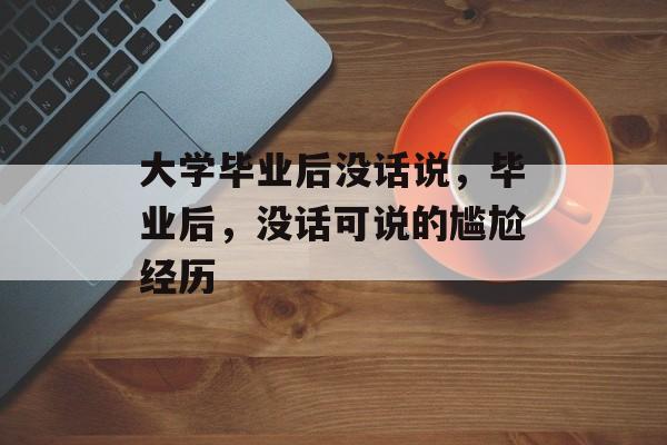 大学毕业后没话说，毕业后，没话可说的尴尬经历