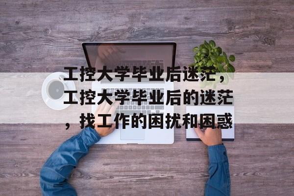 工控大学毕业后迷茫，工控大学毕业后的迷茫，找工作的困扰和困惑
