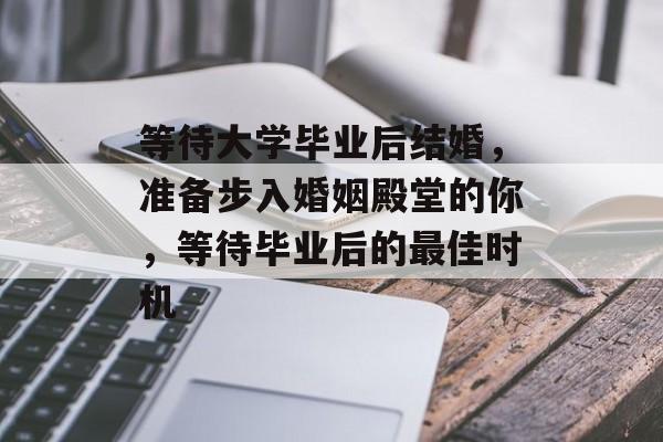 等待大学毕业后结婚，准备步入婚姻殿堂的你，等待毕业后的最佳时机