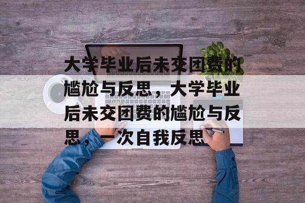 大学毕业后未交团费的尴尬与反思,大学毕业后未交团费的尴尬与反思,一次自我反思 大学毕业后未交团费的尴尬与反思,大学毕业后未交团费的尴尬与反思,一次自我反思