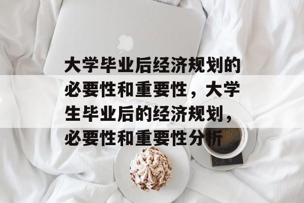 大学毕业后经济规划的必要性和重要性，大学生毕业后的经济规划，必要性和重要性分析