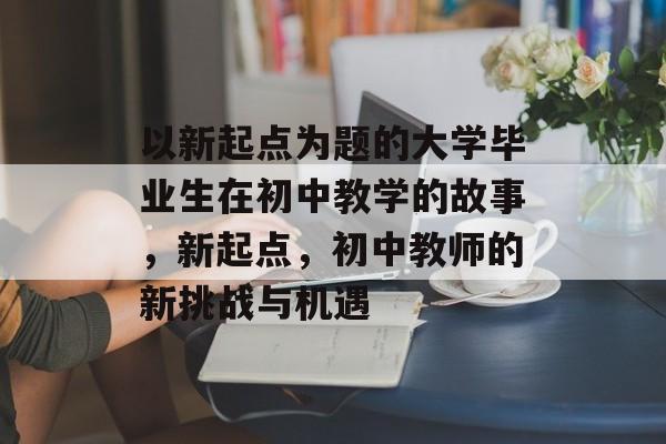 以新起点为题的大学毕业生在初中教学的故事，新起点，初中教师的新挑战与机遇